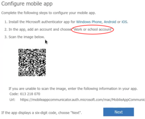 Text of screen shot: "Configure mobile app. Complete the following steps to configure your mobile app. 1. Install the Microsoft authenticator app for Windows Phone, Android or iOS. 2. In the app, add an account and choose 'Work or school account' [the phrase is circled on the screenshot]. 3. Scan the image below. [A QR code is displayed.] If you are unable to scan the image, enter the following information in your app. Code: [a 9-digit sample code is shown.] If the app dipslays a six-digit code, choose 'Next.'" The submit button is labeled 'Next'.